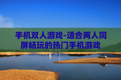 手机双人游戏-适合两人同屏畅玩的热门手机游戏 手机双人游戏-适合两人同屏畅玩的热门手机游戏