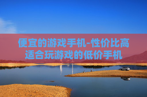 便宜的游戏手机-性价比高适合玩游戏的低价手机 便宜的游戏手机-性价比高适合玩游戏的低价手机