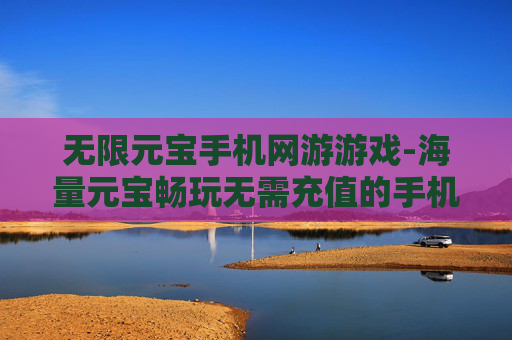 无限元宝手机网游游戏-海量元宝畅玩无需充值的手机网游 无限元宝手机网游游戏-海量元宝畅玩无需充值的手机网游