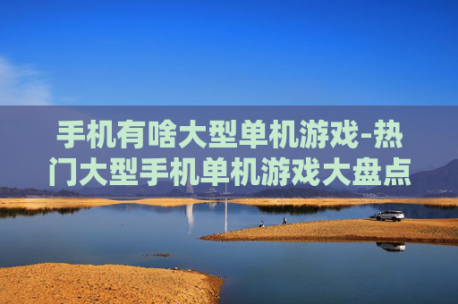 手机有啥大型单机游戏-热门大型手机单机游戏大盘点 手机有啥大型单机游戏-热门大型手机单机游戏大盘点
