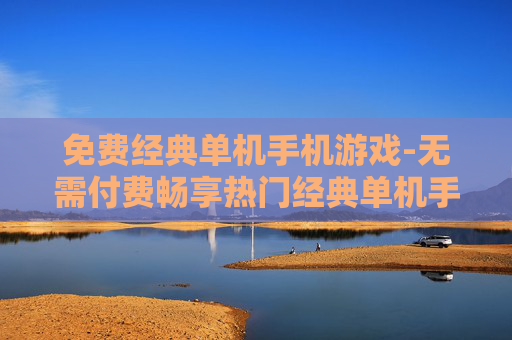 免费经典单机手机游戏-无需付费畅享热门经典单机手游
