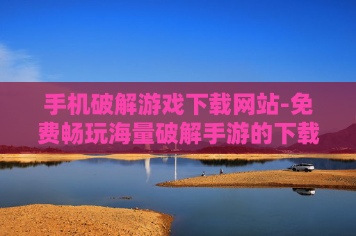 手机破解游戏下载网站-免费畅玩海量破解手游的下载平台 手机破解游戏下载网站-免费畅玩海量破解手游的下载平台