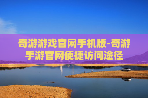 奇游游戏官网手机版-奇游手游官网便捷访问途径 奇游游戏官网手机版-奇游手游官网便捷访问途径