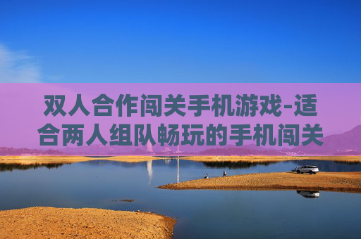 双人合作闯关手机游戏-适合两人组队畅玩的手机闯关游戏 双人合作闯关手机游戏-适合两人组队畅玩的手机闯关游戏