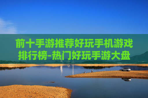 前十手游推荐好玩手机游戏排行榜-热门好玩手游大盘点助你选佳作 前十手游推荐好玩手机游戏排行榜-热门好玩手游大盘点助你选佳作