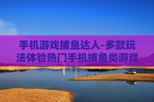 手机游戏捕鱼达人-多款玩法体验热门手机捕鱼类游戏乐趣