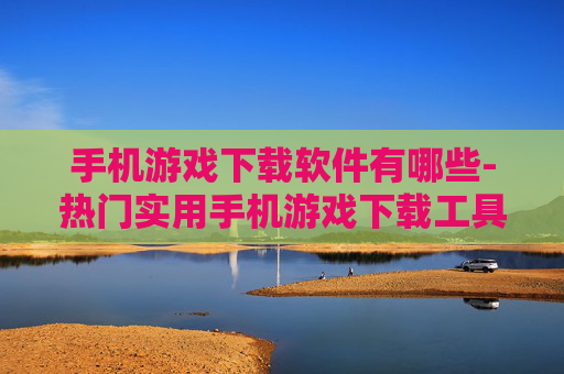 手机游戏下载软件有哪些-热门实用手机游戏下载工具大盘点 手机游戏下载软件有哪些-热门实用手机游戏下载工具大盘点