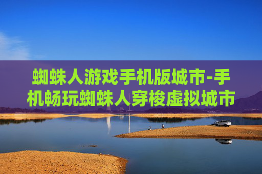 蜘蛛人游戏手机版城市-手机畅玩蜘蛛人穿梭虚拟城市冒险