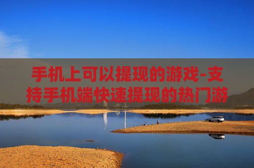 手机上可以提现的游戏-支持手机端快速提现的热门游戏推荐 手机上可以提现的游戏-支持手机端快速提现的热门游戏推荐