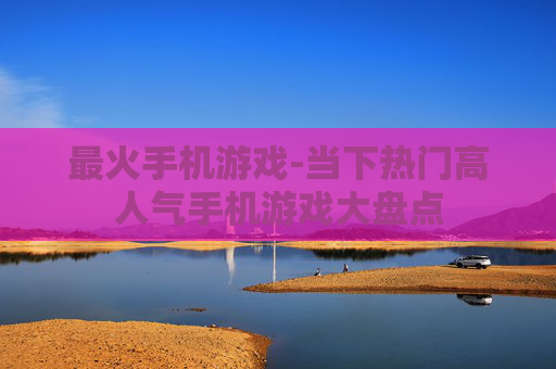 最火手机游戏-当下热门高人气手机游戏大盘点