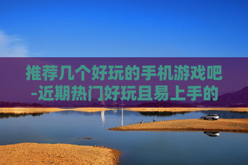 推荐几个好玩的手机游戏吧-近期热门好玩且易上手的手机游戏盘点