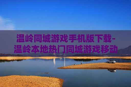 温岭同城游戏手机版下载-温岭本地热门同城游戏移动端下载渠道
