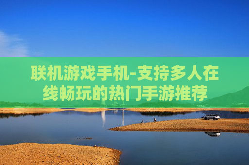 联机游戏手机-支持多人在线畅玩的热门手游推荐