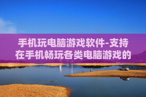 手机玩电脑游戏软件-支持在手机畅玩各类电脑游戏的工具