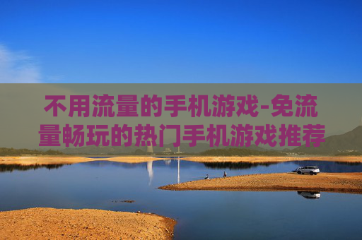 不用流量的手机游戏-免流量畅玩的热门手机游戏推荐 不用流量的手机游戏-免流量畅玩的热门手机游戏推荐
