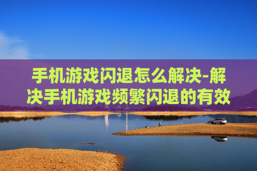 手机游戏闪退怎么解决-解决手机游戏频繁闪退的有效办法 手机游戏闪退怎么解决-解决手机游戏频繁闪退的有效办法