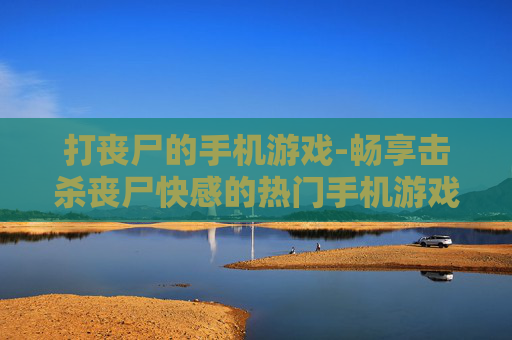 打丧尸的手机游戏-畅享击杀丧尸快感的热门手机游戏