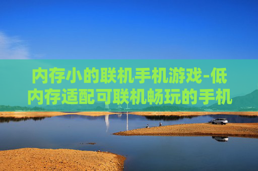 内存小的联机手机游戏-低内存适配可联机畅玩的手机游戏 内存小的联机手机游戏-低内存适配可联机畅玩的手机游戏