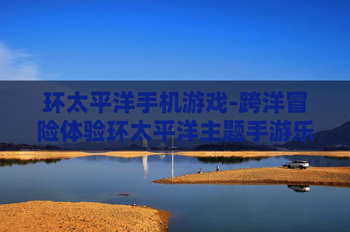 环太平洋手机游戏-跨洋冒险体验环太平洋主题手游乐趣 环太平洋手机游戏-跨洋冒险体验环太平洋主题手游乐趣