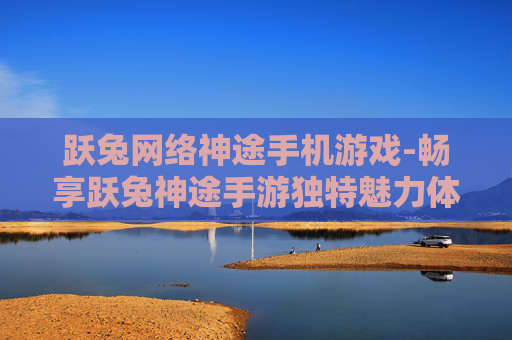 跃兔网络神途手机游戏-畅享跃兔神途手游独特魅力体验 跃兔网络神途手机游戏-畅享跃兔神途手游独特魅力体验