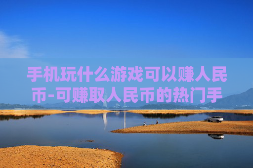 手机玩什么游戏可以赚人民币-可赚取人民币的热门手机游戏推荐 手机玩什么游戏可以赚人民币-可赚取人民币的热门手机游戏推荐
