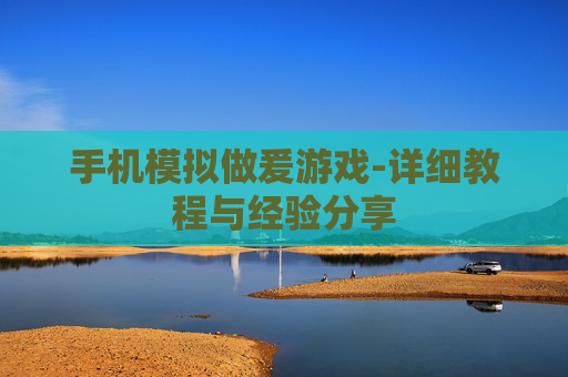 手机模拟做爰游戏-详细教程与经验分享