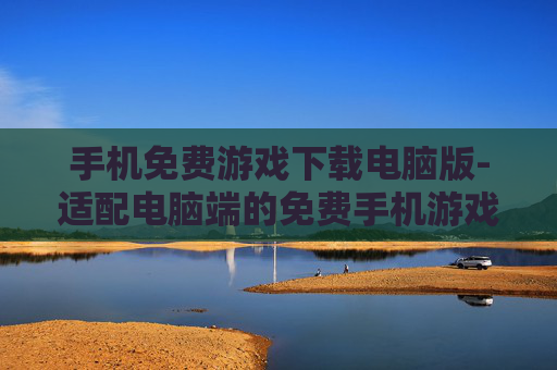 手机免费游戏下载电脑版-适配电脑端的免费手机游戏便捷下载途径
