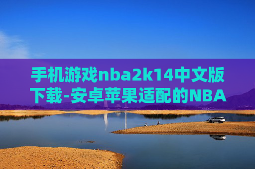 手机游戏nba2k14中文版下载-安卓苹果适配的NBA2K14中文手游下载渠道 手机游戏nba2k14中文版下载-安卓苹果适配的NBA2K14中文手游下载渠道