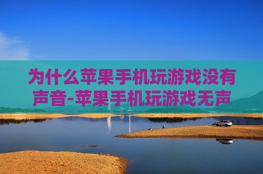 为什么苹果手机玩游戏没有声音-苹果手机玩游戏无声原因深度剖析 为什么苹果手机玩游戏没有声音-苹果手机玩游戏无声原因深度剖析