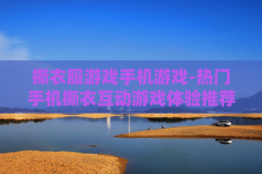撕衣服游戏手机游戏-热门手机撕衣互动游戏体验推荐