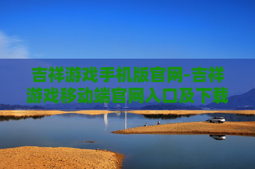 吉祥游戏手机版官网-吉祥游戏移动端官网入口及下载指南 吉祥游戏手机版官网-吉祥游戏移动端官网入口及下载指南