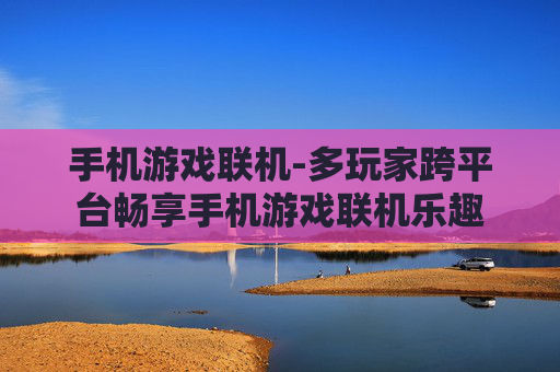 手机游戏联机-多玩家跨平台畅享手机游戏联机乐趣