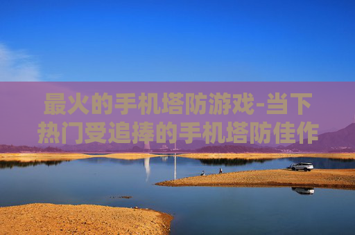 最火的手机塔防游戏-当下热门受追捧的手机塔防佳作