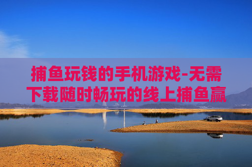 捕鱼玩钱的手机游戏-无需下载随时畅玩的线上捕鱼赢钱手游 捕鱼玩钱的手机游戏-无需下载随时畅玩的线上捕鱼赢钱手游