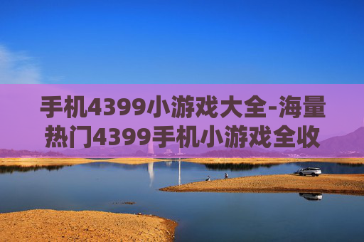 手机4399小游戏大全-海量热门4399手机小游戏全收录 手机4399小游戏大全-海量热门4399手机小游戏全收录