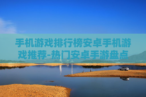 手机游戏排行榜安卓手机游戏推荐-热门安卓手游盘点及优质游戏挑选指南 手机游戏排行榜安卓手机游戏推荐-热门安卓手游盘点及优质游戏挑选指南