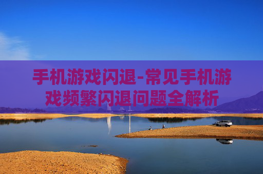 手机游戏闪退-常见手机游戏频繁闪退问题全解析