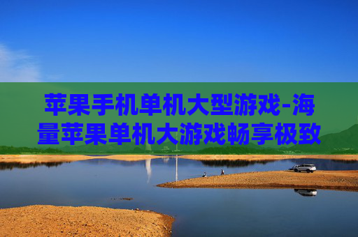 苹果手机单机大型游戏-海量苹果单机大游戏畅享极致体验 苹果手机单机大型游戏-海量苹果单机大游戏畅享极致体验