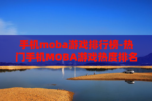 手机moba游戏排行榜-热门手机MOBA游戏热度排名情况