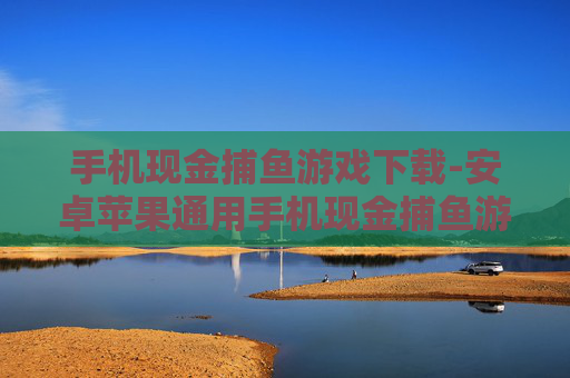 手机现金捕鱼游戏下载-安卓苹果通用手机现金捕鱼游戏获取途径 手机现金捕鱼游戏下载-安卓苹果通用手机现金捕鱼游戏获取途径