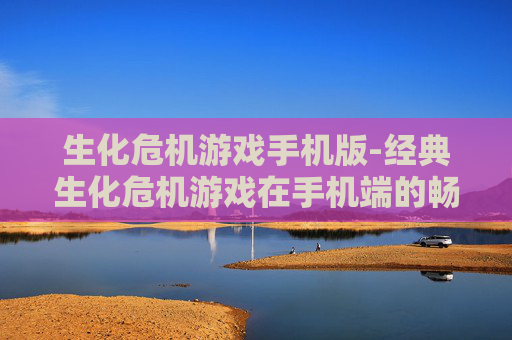 生化危机游戏手机版-经典生化危机游戏在手机端的畅玩体验 生化危机游戏手机版-经典生化危机游戏在手机端的畅玩体验