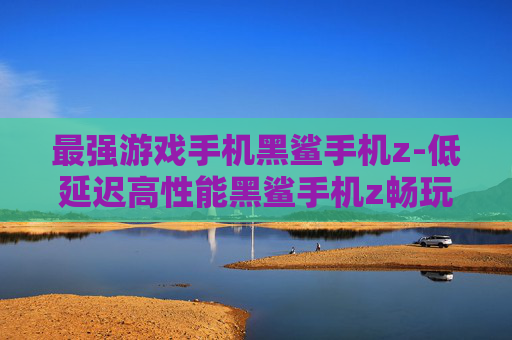 最强游戏手机黑鲨手机z-低延迟高性能黑鲨手机z畅玩游戏优选