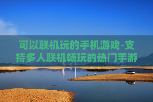 可以联机玩的手机游戏-支持多人联机畅玩的热门手游推荐