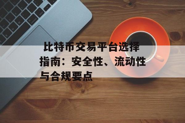  比特币交易平台选择指南：安全性、流动性与合规要点