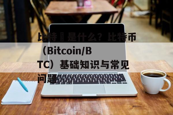 比特幣是什么？比特币（Bitcoin/BTC）基础知识与常见问题