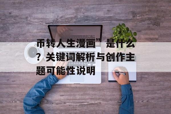 币转人生漫画”是什么？关键词解析与创作主题可能性说明