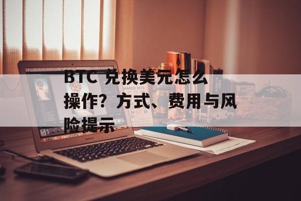 BTC 兑换美元怎么操作？方式、费用与风险提示