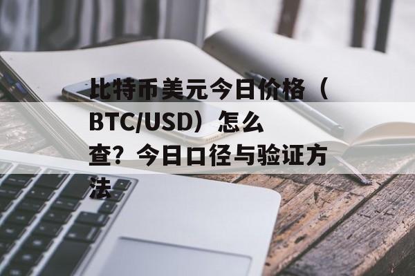 比特币美元今日价格（BTC/USD）怎么查？今日口径与验证方法