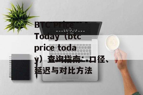 BTC Price Today(btc price today)查询指南:口径、延迟与对比方法