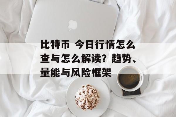 比特币 今日行情怎么查与怎么解读？趋势、量能与风险框架
